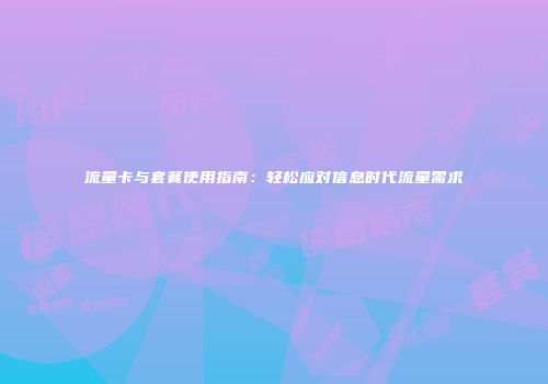流量卡与套餐使用指南：轻松应对信息时代流量需求