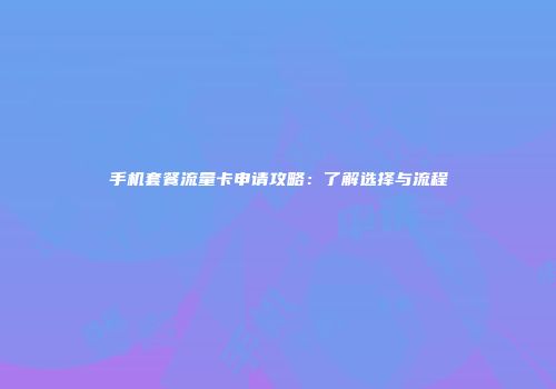手机套餐流量卡申请攻略：了解选择与流程