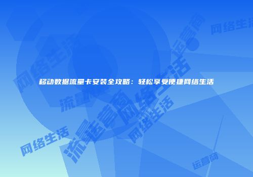 移动数据流量卡安装全攻略：轻松享受便捷网络生活