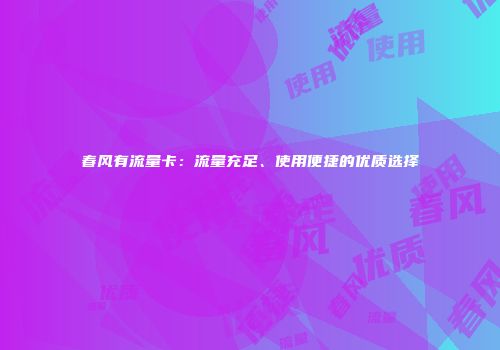 春风有流量卡：流量充足、使用便捷的优质选择