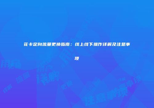 花卡定向流量更换指南：线上线下操作详解及注意事项