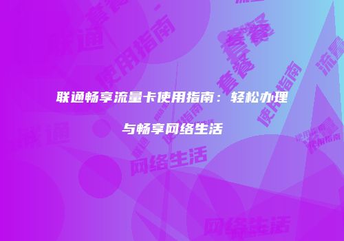 联通畅享流量卡使用指南：轻松办理与畅享网络生活