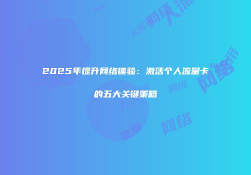 2025年提升网络体验：激活个人流量卡的五大关键策略