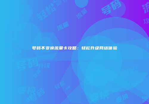号码不变换流量卡攻略：轻松升级网络体验