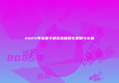 2025年流量卡退款流程优化策略与实施