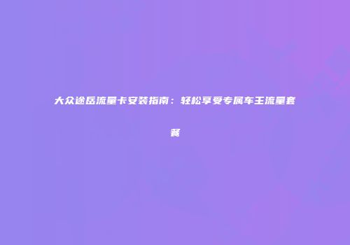 大众途岳流量卡安装指南：轻松享受专属车主流量套餐