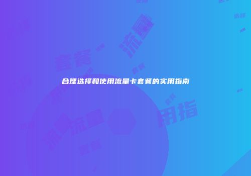 合理选择和使用流量卡套餐的实用指南
