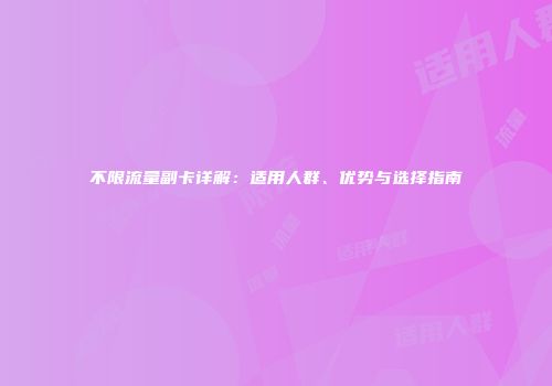 不限流量副卡详解：适用人群、优势与选择指南