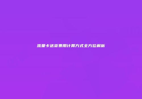 流量卡送货费用计算方式全方位解析