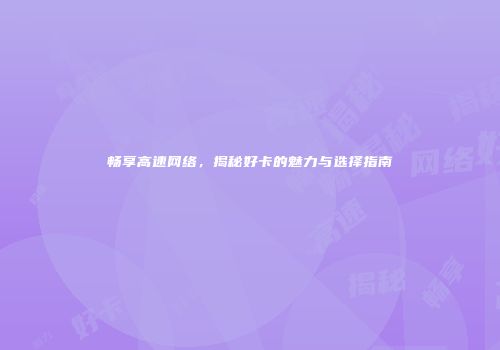畅享高速网络，揭秘好卡的魅力与选择指南