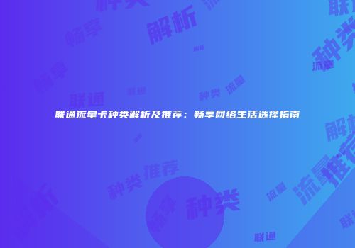 联通流量卡种类解析及推荐：畅享网络生活选择指南