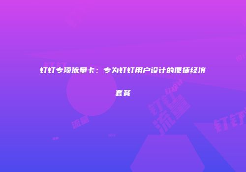 钉钉专项流量卡：专为钉钉用户设计的便捷经济套餐