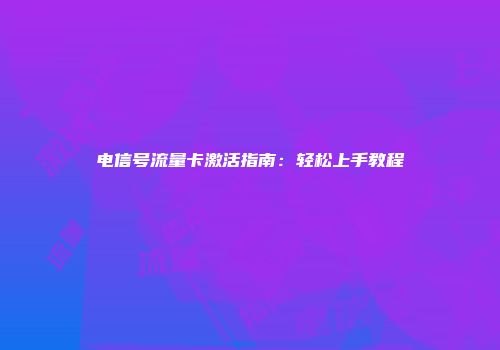 电信号流量卡激活指南：轻松上手教程