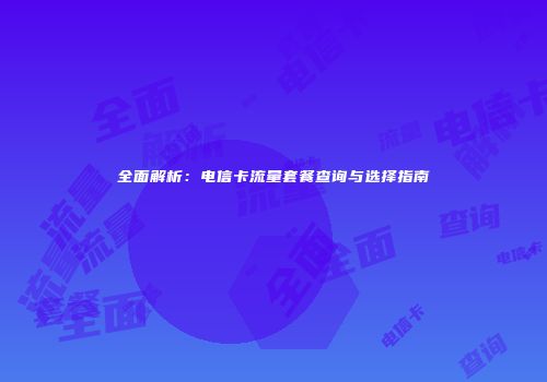全面解析：电信卡流量套餐查询与选择指南