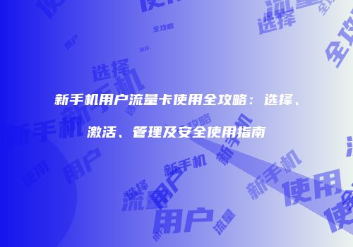 新手机用户流量卡使用全攻略：选择、激活、管理及安全使用指南