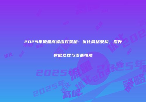 2025年流量高峰应对策略：优化网络架构，提升数据处理与设备性能