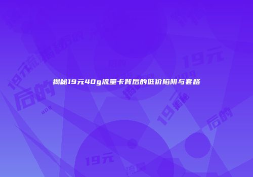 揭秘19元40g流量卡背后的低价陷阱与套路