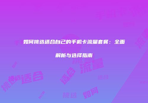 如何挑选适合自己的手机卡流量套餐：全面解析与选择指南