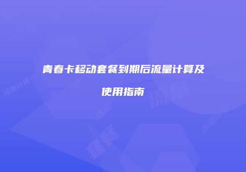 青春卡移动套餐到期后流量计算及使用指南