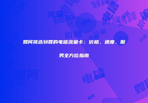 如何挑选划算的电信流量卡：价格、速度、服务全方位指南