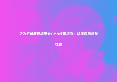 华为手机联通流量卡APN设置指南：稳定网络连接攻略
