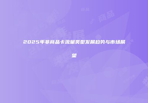 2025年非商品卡流量类型发展趋势与市场展望