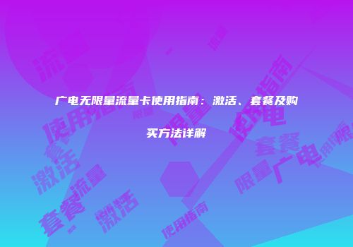 广电无限量流量卡使用指南：激活、套餐及购买方法详解