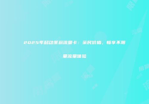 2025年移动茉莉流量卡：亲民价格，畅享不限量流量体验