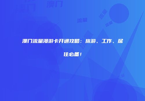 澳门流量漫游卡开通攻略：旅游、工作、居住必备！