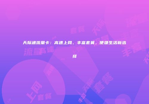 天际通流量卡：高速上网、丰富套餐，便捷生活新选择