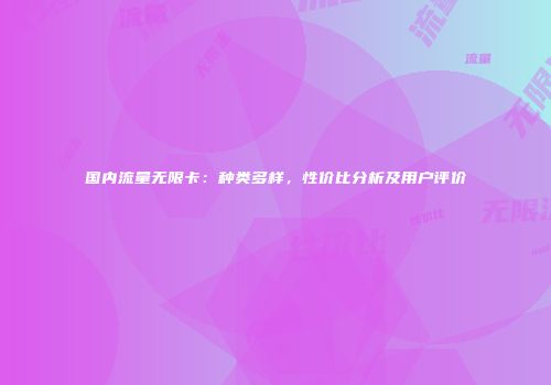 国内流量无限卡：种类多样，性价比分析及用户评价