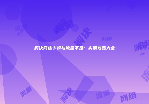解决网络卡顿与流量不足：实用攻略大全