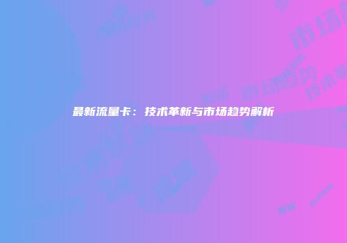 最新流量卡：技术革新与市场趋势解析