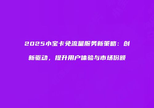 2025小宝卡免流量服务新策略：创新驱动，提升用户体验与市场份额