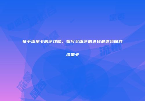 快手流量卡测评攻略：如何全面评估选择最适合你的流量卡