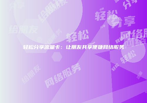 轻松分享流量卡：让朋友共享便捷网络服务