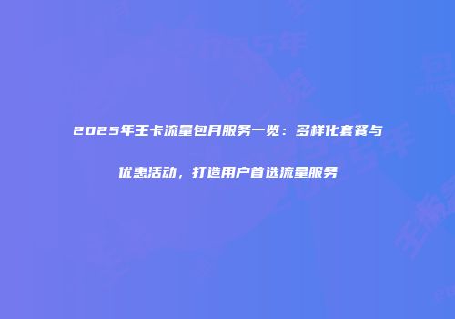 2025年王卡流量包月服务一览：多样化套餐与优惠活动，打造用户首选流量服务