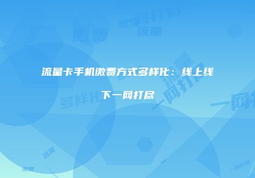 流量卡手机缴费方式多样化：线上线下一网打尽