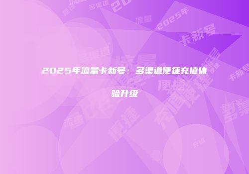 2025年流量卡新号：多渠道便捷充值体验升级