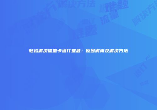 轻松解决流量卡退订难题：原因解析及解决方法