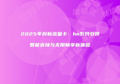 2025年创新流量卡：hn系列引领智能连接与无限畅享新体验