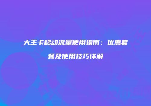 大王卡移动流量使用指南：优惠套餐及使用技巧详解