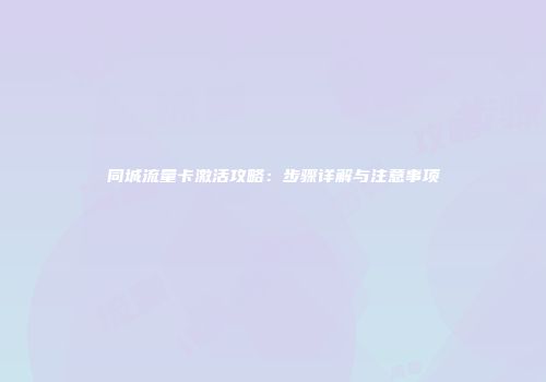 同城流量卡激活攻略：步骤详解与注意事项