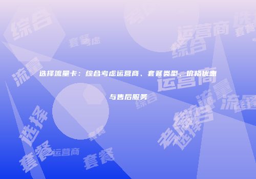 选择流量卡：综合考虑运营商、套餐类型、价格优惠与售后服务