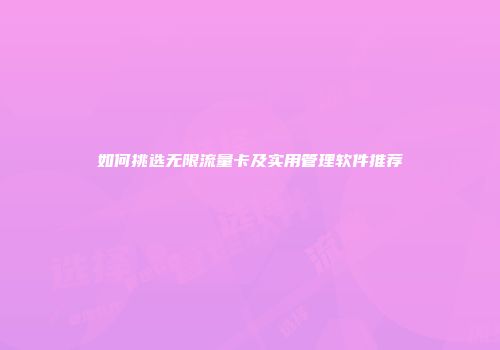如何挑选无限流量卡及实用管理软件推荐
