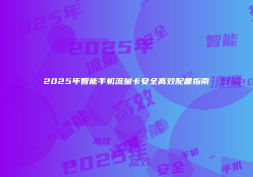 2025年智能手机流量卡安全高效配备指南