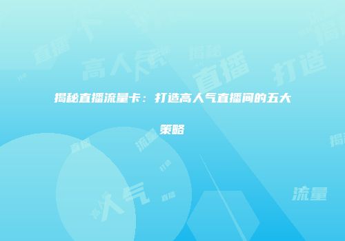 揭秘直播流量卡：打造高人气直播间的五大策略