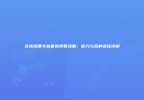 无线流量卡流量包领取攻略：官方与多种途径详解