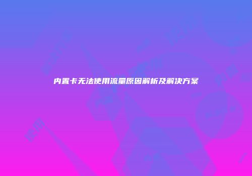内置卡无法使用流量原因解析及解决方案