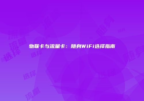 物联卡与流量卡：随身WiFi选择指南